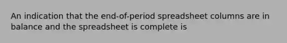 An indication that the end-of-period spreadsheet columns are in balance and the spreadsheet is complete is