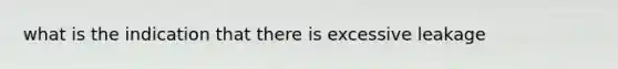 what is the indication that there is excessive leakage