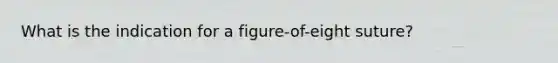 What is the indication for a figure-of-eight suture?