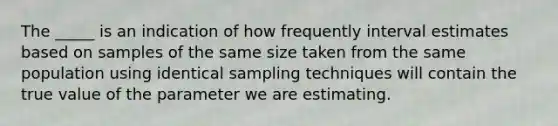 The _____ is an indication of how frequently interval estimates based on samples of the same size taken from the same population using identical sampling techniques will contain the true value of the parameter we are estimating.