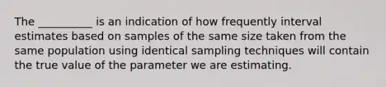 The __________ is an indication of how frequently interval estimates based on samples of the same size taken from the same population using identical sampling techniques will contain the true value of the parameter we are estimating.