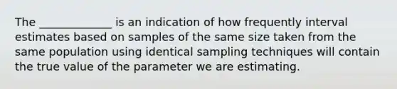 The _____________ is an indication of how frequently interval estimates based on samples of the same size taken from the same population using identical sampling techniques will contain the true value of the parameter we are estimating.