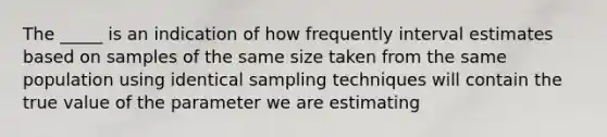 The _____ is an indication of how frequently interval estimates based on samples of the same size taken from the same population using identical sampling techniques will contain the true value of the parameter we are estimating