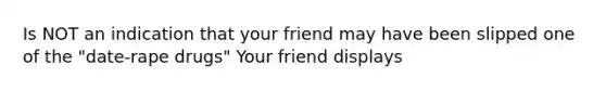 Is NOT an indication that your friend may have been slipped one of the "date-rape drugs" Your friend displays