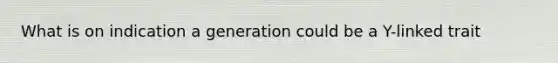 What is on indication a generation could be a Y-linked trait