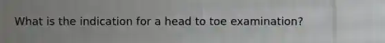 What is the indication for a head to toe examination?