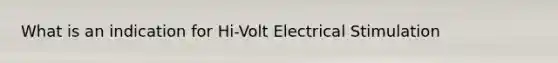 What is an indication for Hi-Volt Electrical Stimulation