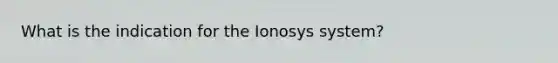 What is the indication for the Ionosys system?