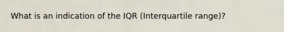 What is an indication of the IQR (Interquartile range)?