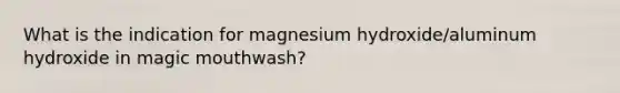 What is the indication for magnesium hydroxide/aluminum hydroxide in magic mouthwash?