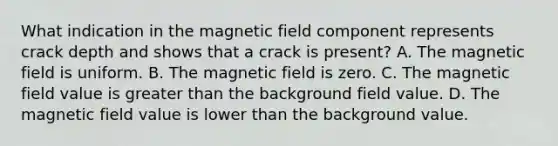 What indication in the magnetic field component represents crack depth and shows that a crack is present? A. The magnetic field is uniform. B. The magnetic field is zero. C. The magnetic field value is greater than the background field value. D. The magnetic field value is lower than the background value.