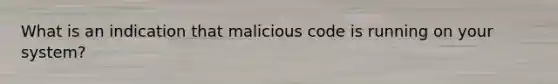 What is an indication that malicious code is running on your system?