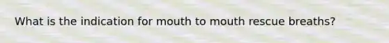 What is the indication for mouth to mouth rescue breaths?