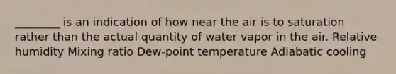 ________ is an indication of how near the air is to saturation rather than the actual quantity of water vapor in the air. Relative humidity Mixing ratio Dew-point temperature Adiabatic cooling