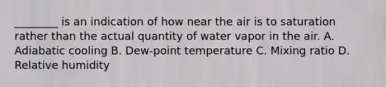 ________ is an indication of how near the air is to saturation rather than the actual quantity of water vapor in the air. A. Adiabatic cooling B. Dew-point temperature C. Mixing ratio D. Relative humidity