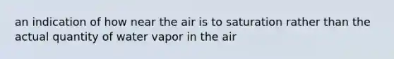 an indication of how near the air is to saturation rather than the actual quantity of water vapor in the air