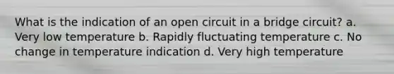 What is the indication of an open circuit in a bridge circuit? a. Very low temperature b. Rapidly fluctuating temperature c. No change in temperature indication d. Very high temperature