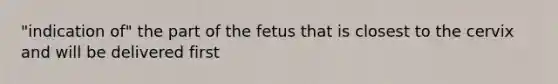 "indication of" the part of the fetus that is closest to the cervix and will be delivered first