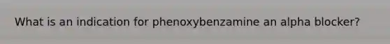 What is an indication for phenoxybenzamine an alpha blocker?