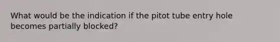 What would be the indication if the pitot tube entry hole becomes partially blocked?