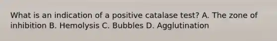 What is an indication of a positive catalase test? A. The zone of inhibition B. Hemolysis C. Bubbles D. Agglutination