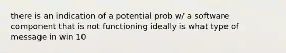 there is an indication of a potential prob w/ a software component that is not functioning ideally is what type of message in win 10