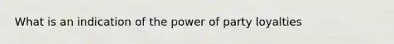 What is an indication of the power of party loyalties