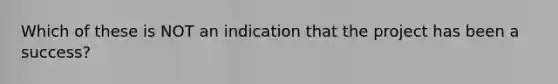 Which of these is NOT an indication that the project has been a success?