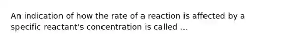 An indication of how the rate of a reaction is affected by a specific reactant's concentration is called ...