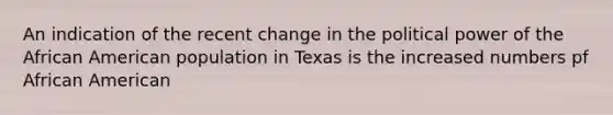 An indication of the recent change in the political power of the African American population in Texas is the increased numbers pf African American