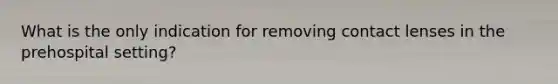 What is the only indication for removing contact lenses in the prehospital setting?