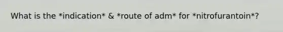 What is the *indication* & *route of adm* for *nitrofurantoin*?