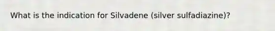 What is the indication for Silvadene (silver sulfadiazine)?