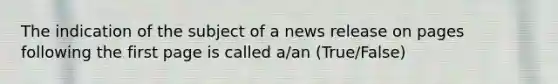 The indication of the subject of a news release on pages following the first page is called a/an (True/False)