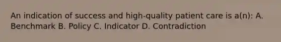 An indication of success and high-quality patient care is a(n): A. Benchmark B. Policy C. Indicator D. Contradiction