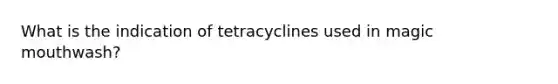 What is the indication of tetracyclines used in magic mouthwash?