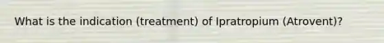 What is the indication (treatment) of Ipratropium (Atrovent)?