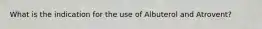 What is the indication for the use of Albuterol and Atrovent?