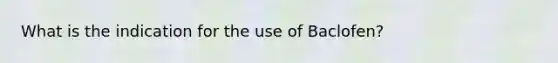 What is the indication for the use of Baclofen?