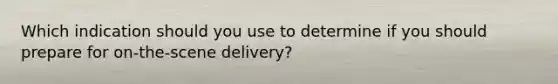 Which indication should you use to determine if you should prepare for​ on-the-scene delivery?