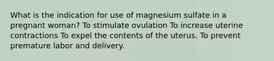 What is the indication for use of magnesium sulfate in a pregnant woman? To stimulate ovulation To increase uterine contractions To expel the contents of the uterus. To prevent premature labor and delivery.