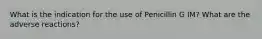 What is the indication for the use of Penicillin G IM? What are the adverse reactions?