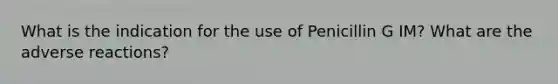 What is the indication for the use of Penicillin G IM? What are the adverse reactions?