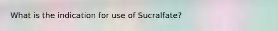 What is the indication for use of Sucralfate?