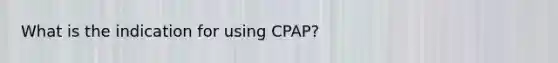 What is the indication for using CPAP?