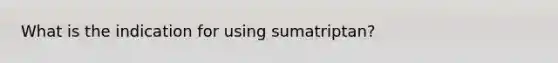 What is the indication for using sumatriptan?