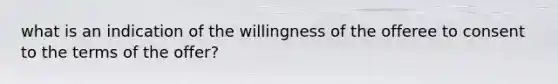 what is an indication of the willingness of the offeree to consent to the terms of the offer?