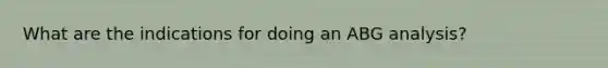 What are the indications for doing an ABG analysis?