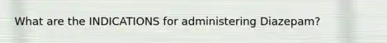 What are the INDICATIONS for administering Diazepam?