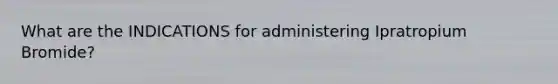 What are the INDICATIONS for administering Ipratropium Bromide?